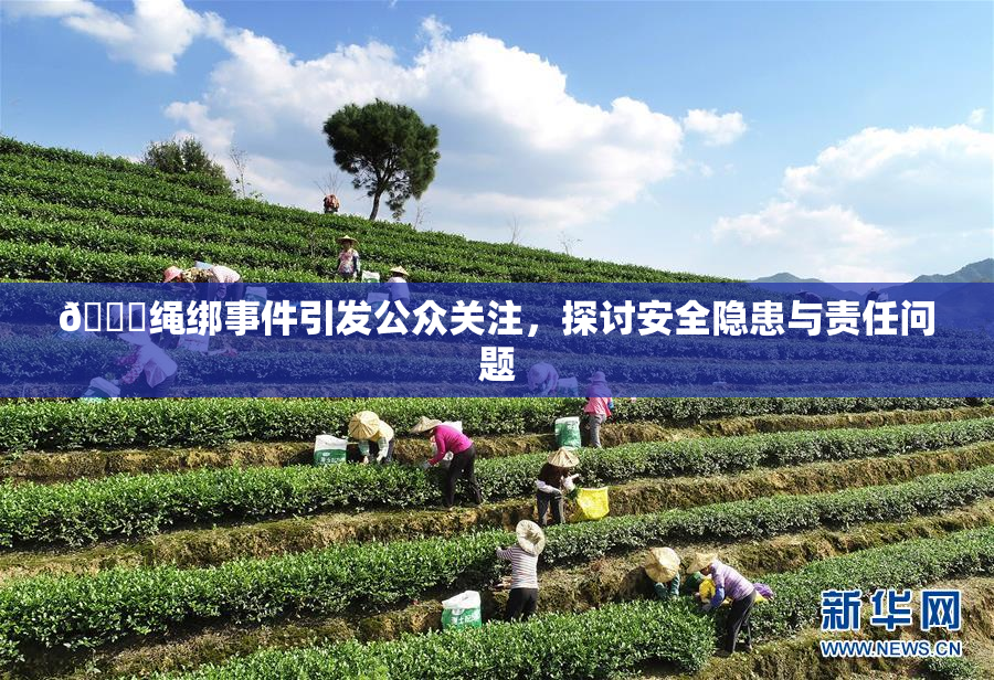 🔞绳绑事件引发公众关注，探讨安全隐患与责任问题
