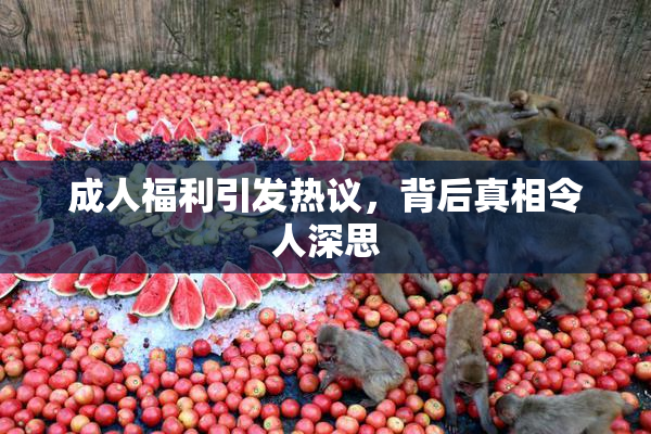 成人福利引发热议，背后真相令人深思