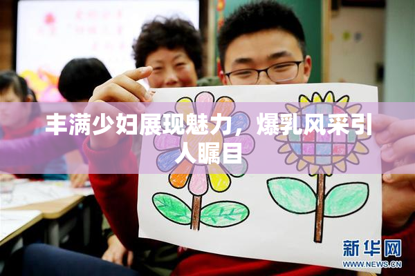 丰满少妇展现魅力，爆乳风采引人瞩目