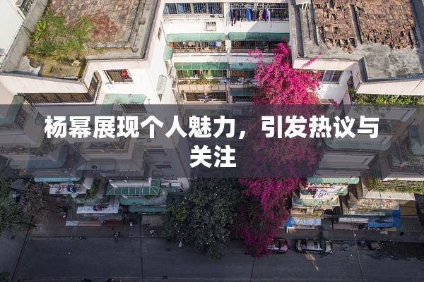杨幂展现个人魅力，引发热议与关注