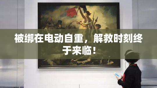 被绑在电动自重，解救时刻终于来临！