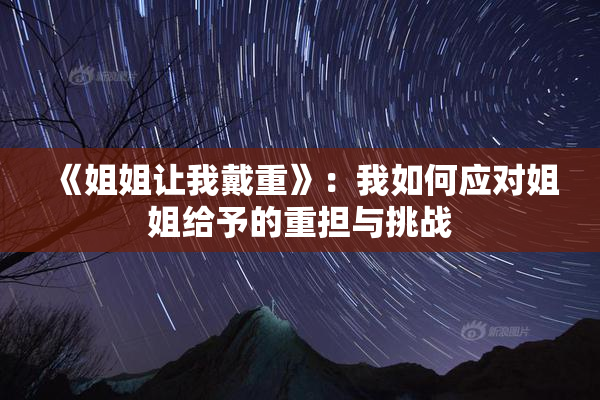 《姐姐让我戴重》：我如何应对姐姐给予的重担与挑战