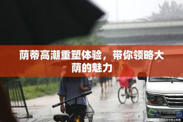 荫蒂高潮重塑体验，带你领略大荫的魅力