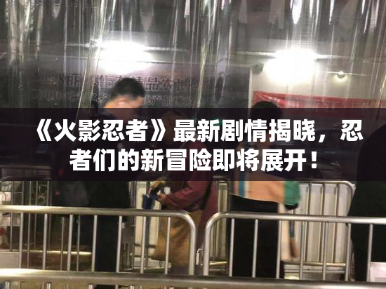 《火影忍者》最新剧情揭晓，忍者们的新冒险即将展开！
