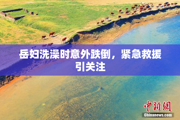 岳妇洗澡时意外跌倒，紧急救援引关注