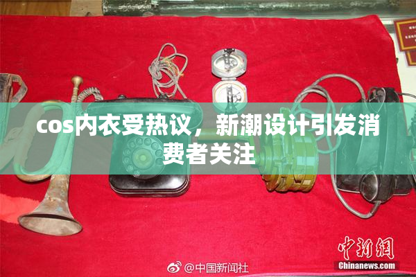 cos内衣受热议，新潮设计引发消费者关注