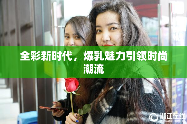 全彩新时代，爆乳魅力引领时尚潮流