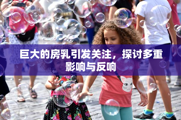 巨大的房乳引发关注，探讨多重影响与反响