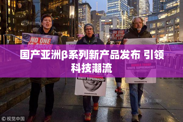 国产亚洲β系列新产品发布 引领科技潮流