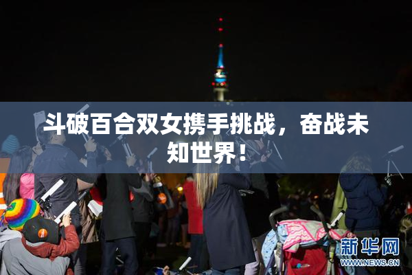 斗破百合双女携手挑战，奋战未知世界！