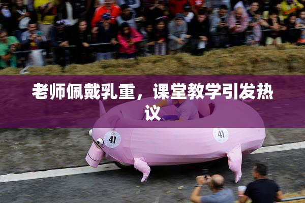 老师佩戴乳重，课堂教学引发热议