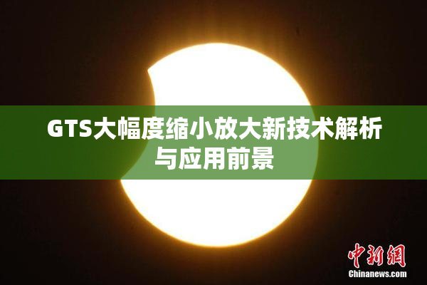 GTS大幅度缩小放大新技术解析与应用前景