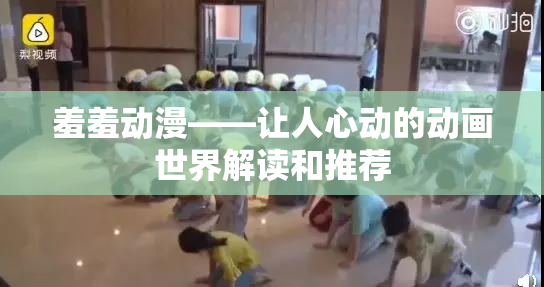 羞羞动漫——让人心动的动画世界解读和推荐