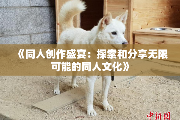 《同人创作盛宴：探索和分享无限可能的同人文化》