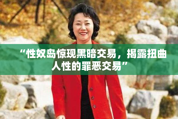 “性奴岛惊现黑暗交易，揭露扭曲人性的罪恶交易”