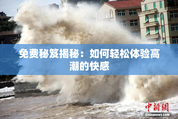 免费秘笈揭秘：如何轻松体验高潮的快感