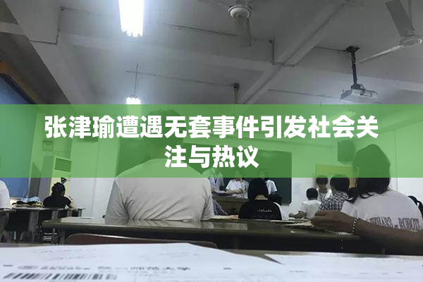 张津瑜遭遇无套事件引发社会关注与热议