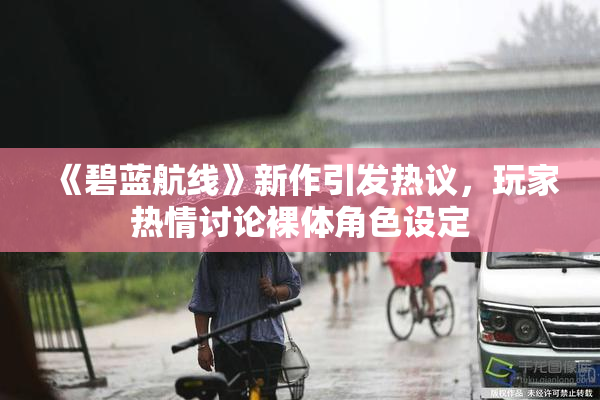 《碧蓝航线》新作引发热议，玩家热情讨论裸体角色设定
