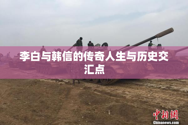 李白与韩信的传奇人生与历史交汇点