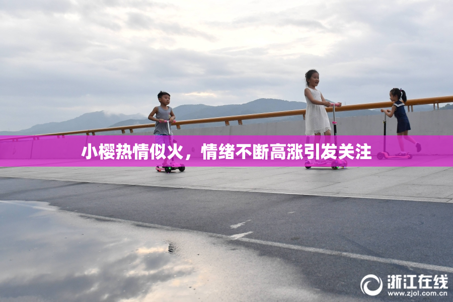 小樱热情似火，情绪不断高涨引发关注