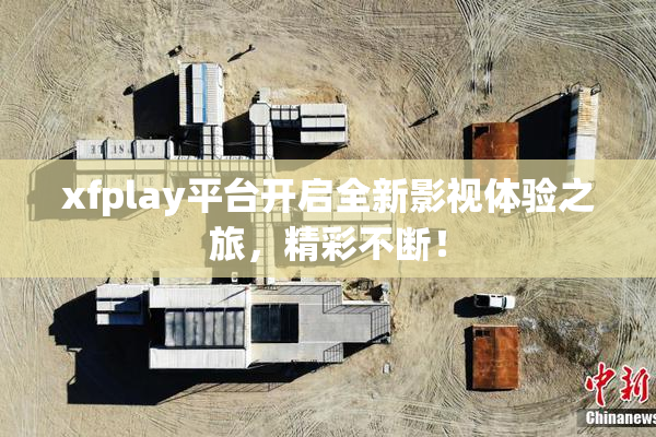 xfplay平台开启全新影视体验之旅，精彩不断！