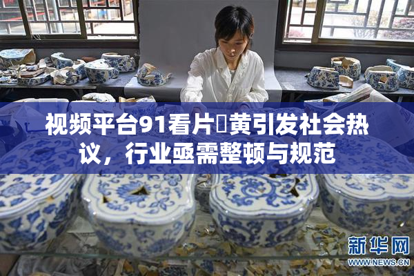 视频平台91看片婬黄引发社会热议，行业亟需整顿与规范