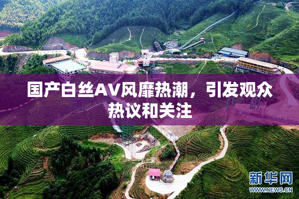 国产白丝AV风靡热潮，引发观众热议和关注