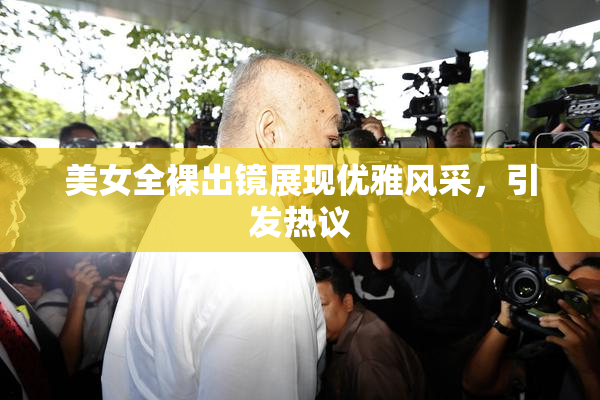 美女全裸出镜展现优雅风采，引发热议