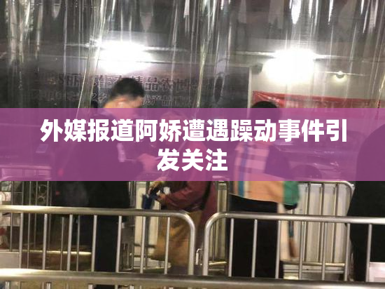 外媒报道阿娇遭遇躁动事件引发关注