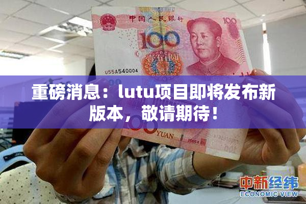 重磅消息：lutu项目即将发布新版本，敬请期待！