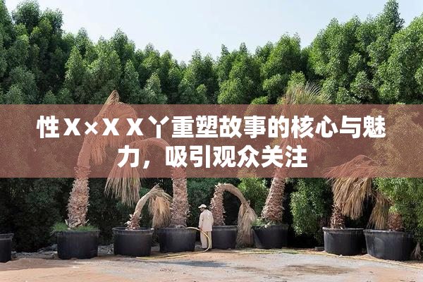 性Ⅹ×ⅩⅩ丫重塑故事的核心与魅力，吸引观众关注