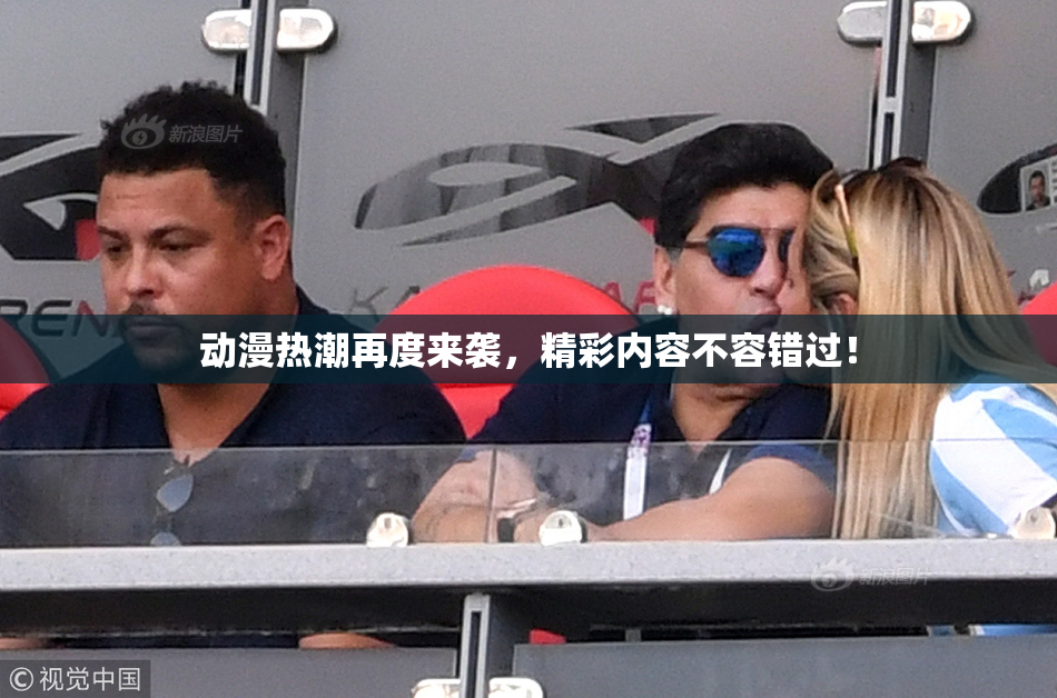 动漫热潮再度来袭，精彩内容不容错过！