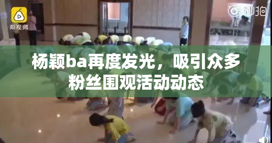杨颖ba再度发光，吸引众多粉丝围观活动动态