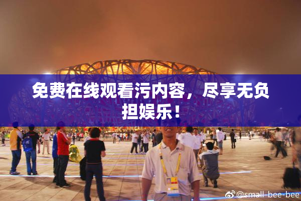 免费在线观看污内容，尽享无负担娱乐！