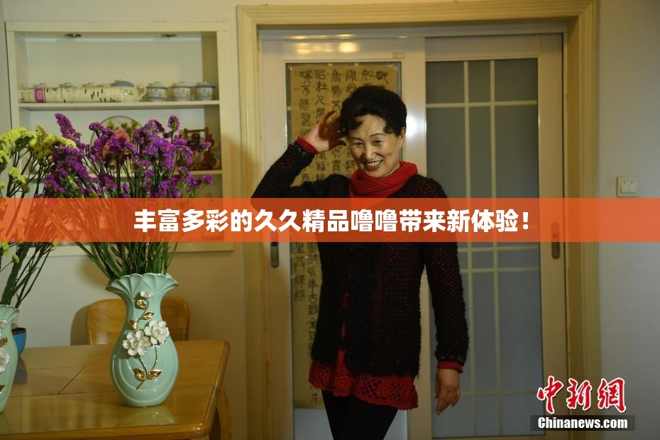 丰富多彩的久久精品噜噜带来新体验！