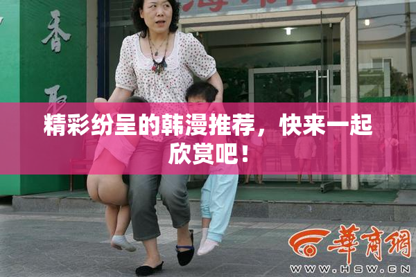 精彩纷呈的韩漫推荐，快来一起欣赏吧！