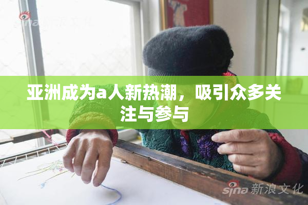 亚洲成为a人新热潮，吸引众多关注与参与