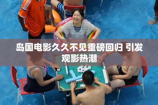 岛国电影久久不见重磅回归 引发观影热潮
