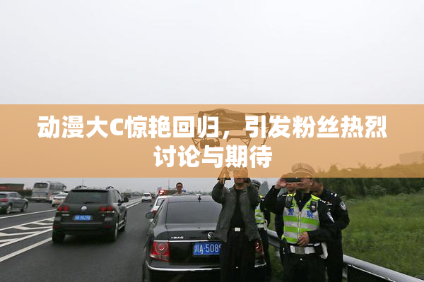 动漫大C惊艳回归，引发粉丝热烈讨论与期待