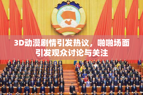 3D动漫剧情引发热议，啪啪场面引发观众讨论与关注