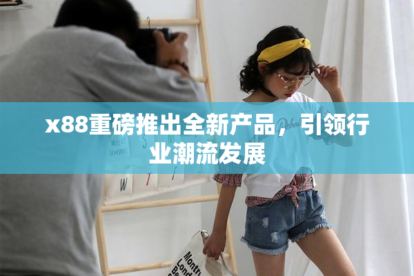 x88重磅推出全新产品，引领行业潮流发展