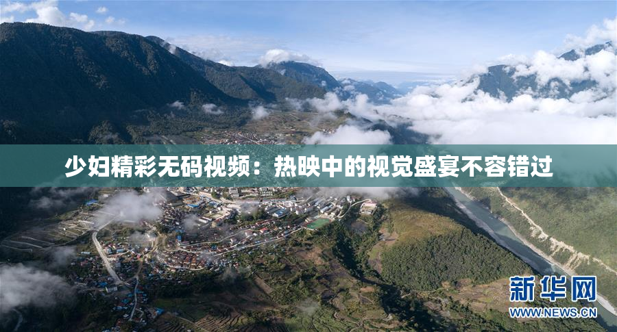 少妇精彩无码视频：热映中的视觉盛宴不容错过