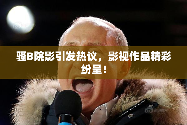 骚B院影引发热议，影视作品精彩纷呈！