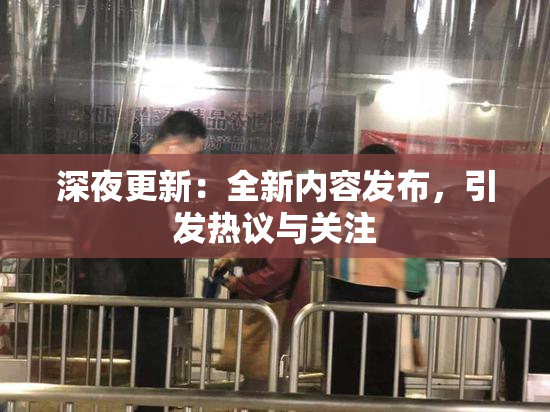 深夜更新：全新内容发布，引发热议与关注