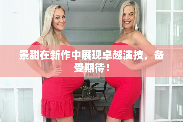 景甜在新作中展现卓越演技，备受期待！
