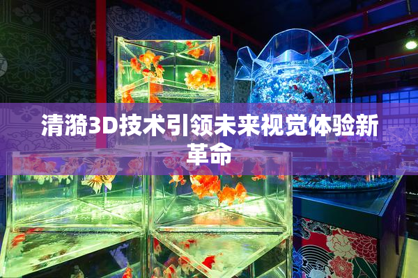 清漪3D技术引领未来视觉体验新革命
