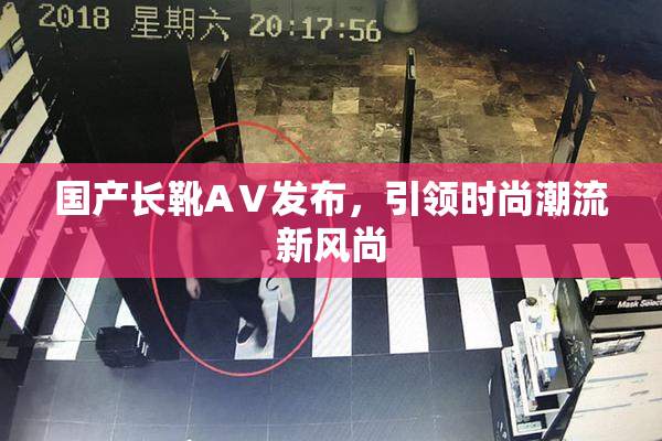 国产长靴AⅤ发布，引领时尚潮流新风尚