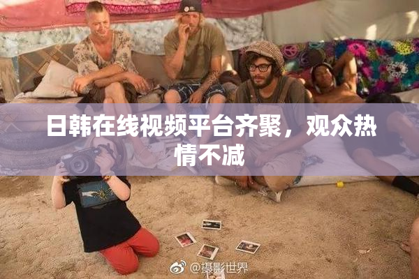 日韩在线视频平台齐聚，观众热情不减