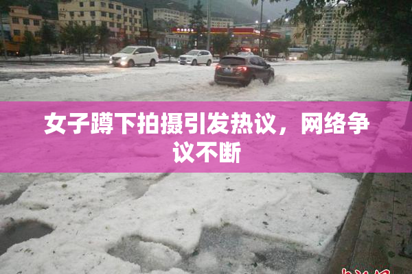 女子蹲下拍摄引发热议，网络争议不断