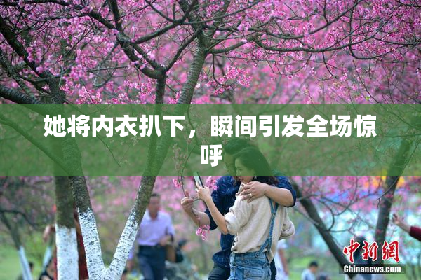 她将内衣扒下，瞬间引发全场惊呼